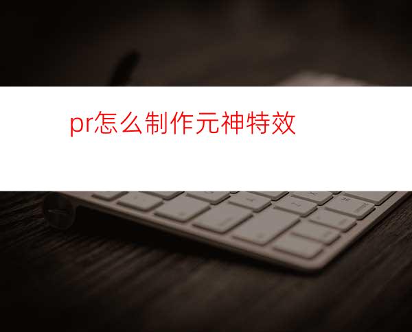 pr怎么制作元神特效