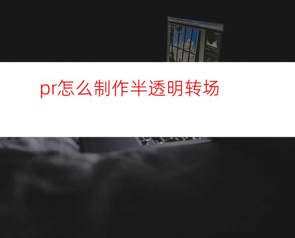 pr怎么制作半透明转场