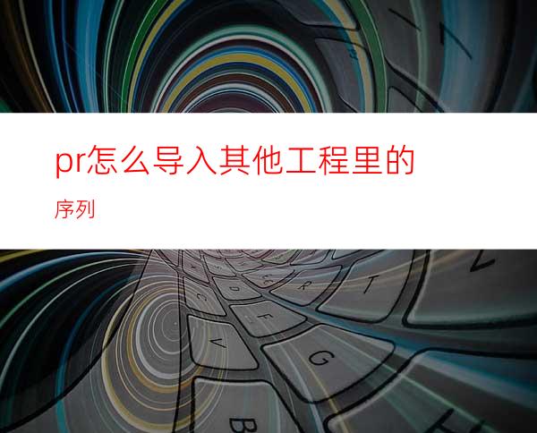 pr怎么导入其他工程里的序列