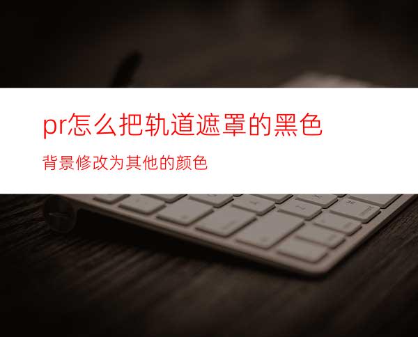 pr怎么把轨道遮罩的黑色背景修改为其他的颜色