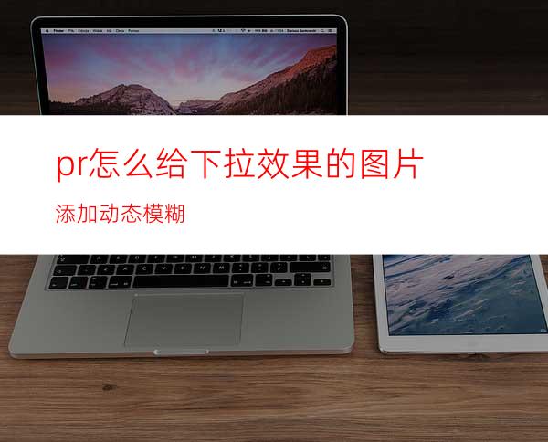 pr怎么给下拉效果的图片添加动态模糊