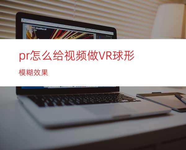 pr怎么给视频做VR球形模糊效果