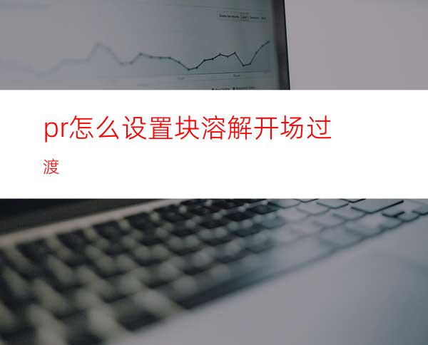 pr怎么设置块溶解开场过渡