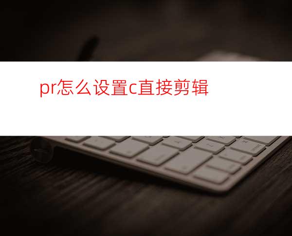 pr怎么设置c直接剪辑