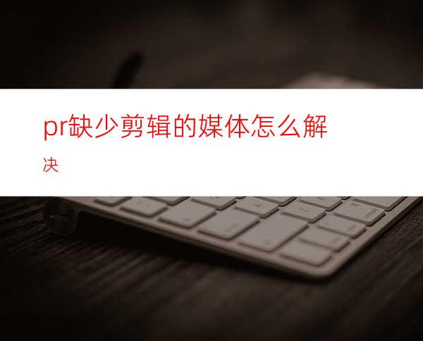 pr缺少剪辑的媒体怎么解决