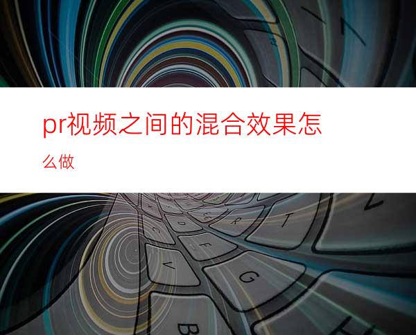 pr视频之间的混合效果怎么做