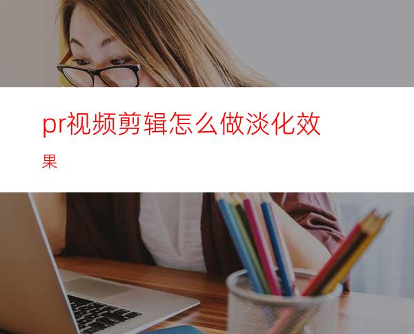 pr视频剪辑怎么做淡化效果