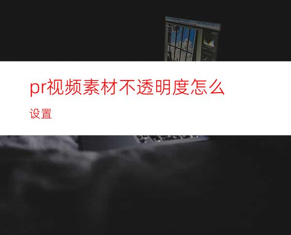 pr视频素材不透明度怎么设置