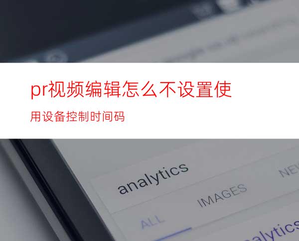 pr视频编辑怎么不设置使用设备控制时间码