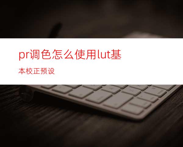 pr调色怎么使用lut基本校正预设