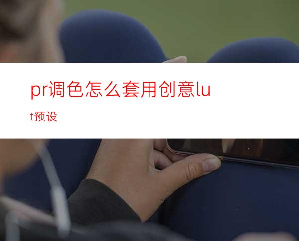 pr调色怎么套用创意lut预设