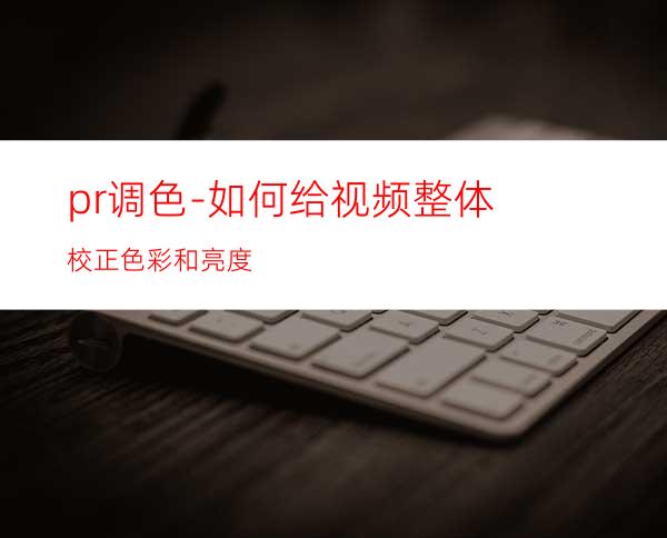 pr调色-如何给视频整体校正色彩和亮度