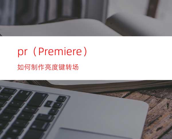 pr（Premiere）如何制作亮度键转场