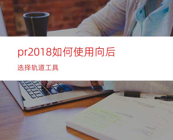 pr2018如何使用向后选择轨道工具