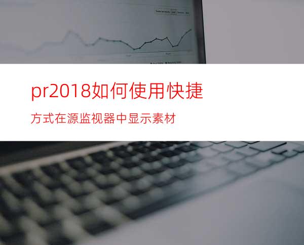 pr2018如何使用快捷方式在源监视器中显示素材