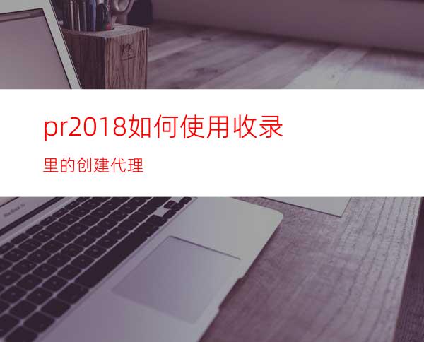 pr2018如何使用收录里的创建代理