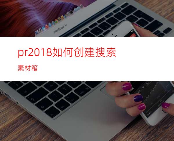 pr2018如何创建搜索素材箱