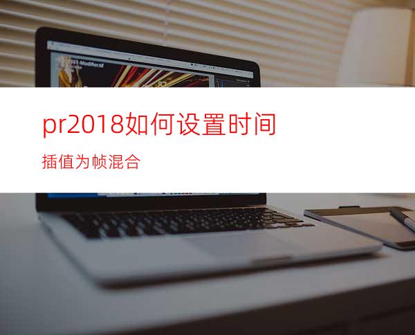 pr2018如何设置时间插值为帧混合