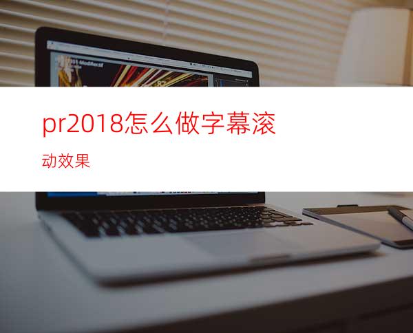 pr2018怎么做字幕滚动效果