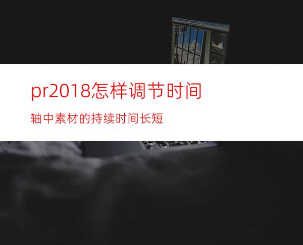 pr2018怎样调节时间轴中素材的持续时间长短