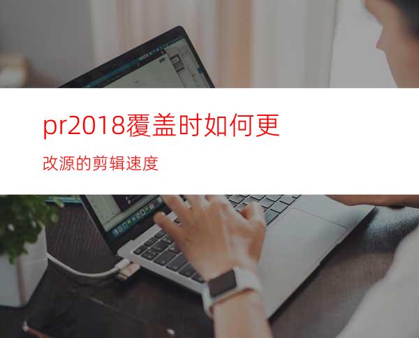 pr2018覆盖时如何更改源的剪辑速度