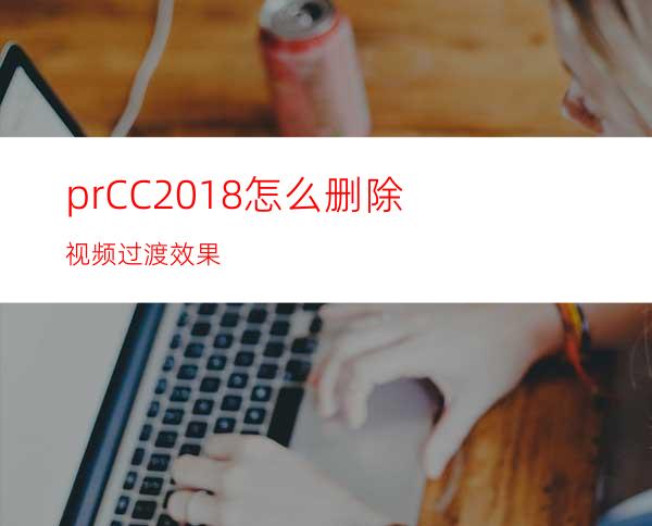 prCC2018怎么删除视频过渡效果