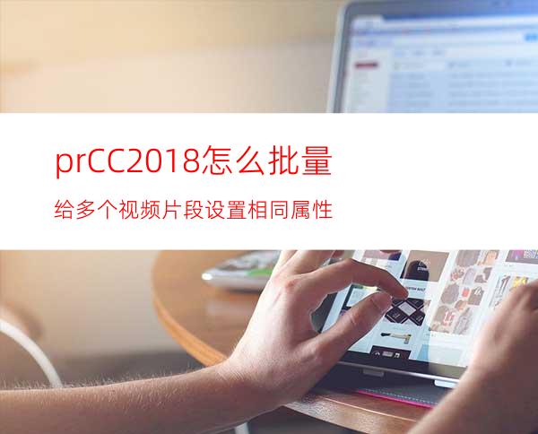 prCC2018怎么批量给多个视频片段设置相同属性