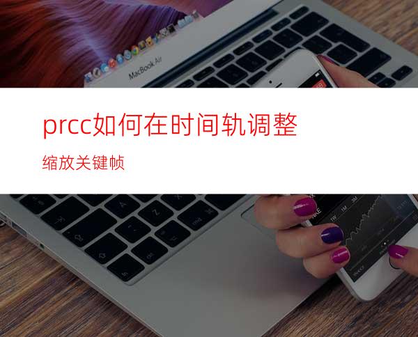 prcc如何在时间轨调整缩放关键帧