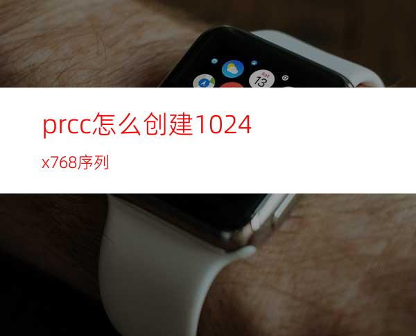 prcc怎么创建1024x768序列