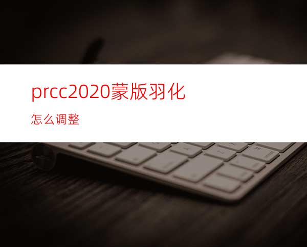 prcc2020蒙版羽化怎么调整