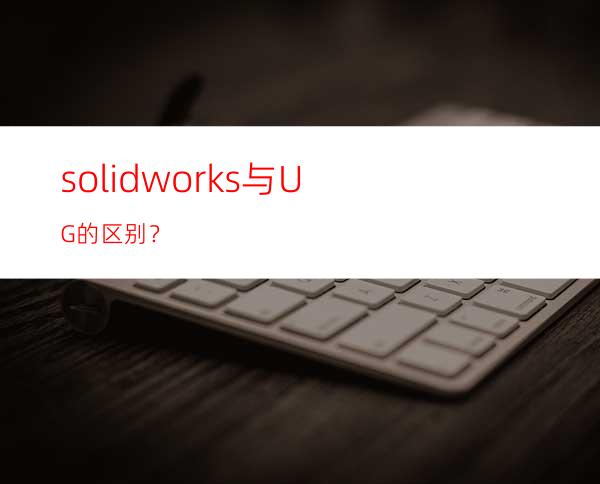 solidworks与UG的区别？