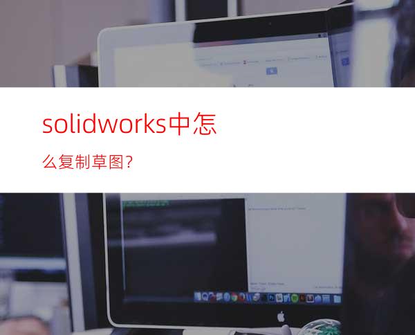 solidworks中怎么复制草图？