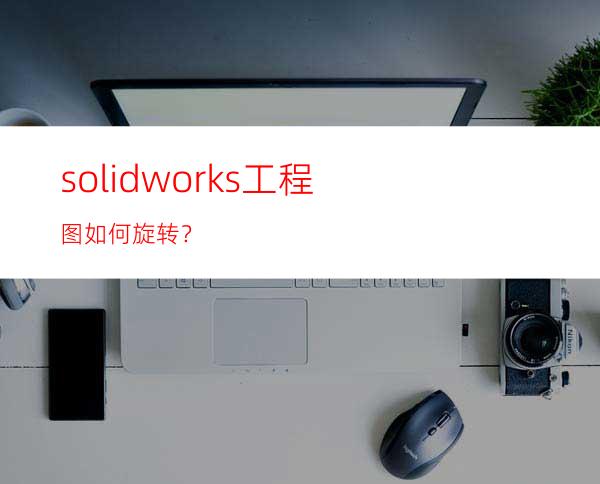 solidworks工程图如何旋转？