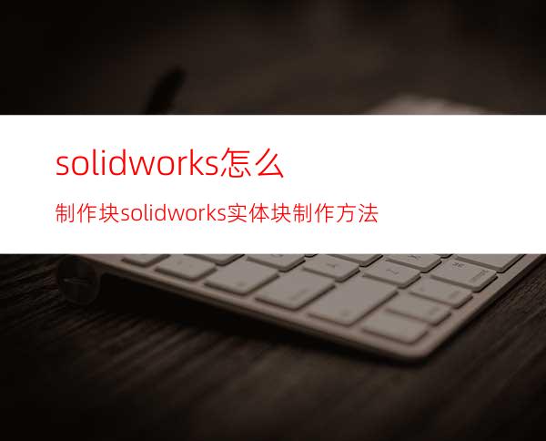 solidworks怎么制作块? solidworks实体块制作方法