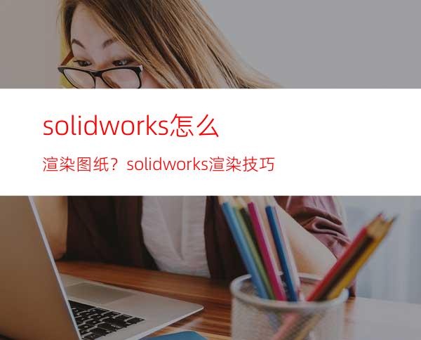 solidworks怎么渲染图纸？solidworks渲染技巧