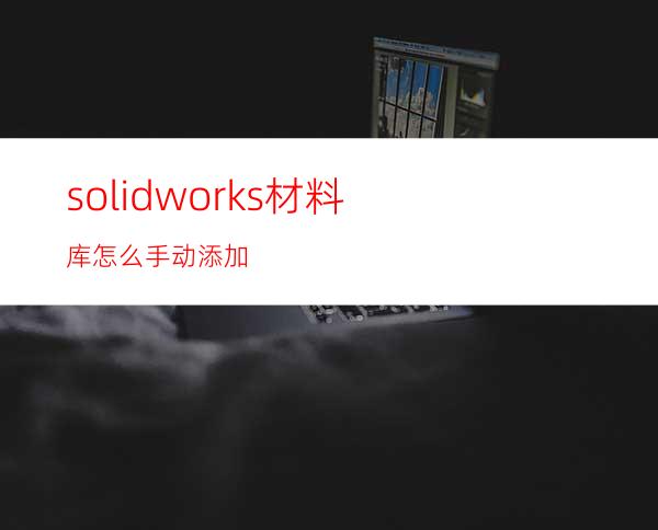 solidworks材料库怎么手动添加?