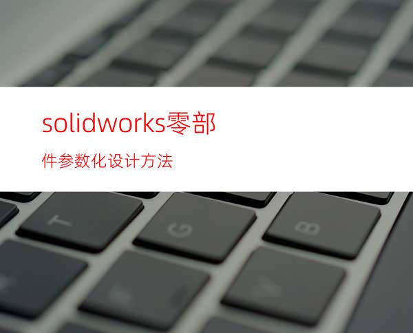 solidworks零部件参数化设计方法