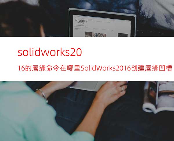 solidworks2016的唇缘命令在哪里? SolidWorks2016创建唇缘凹槽