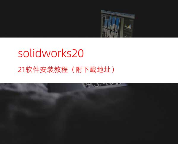 solidworks2021软件安装教程（附下载地址）