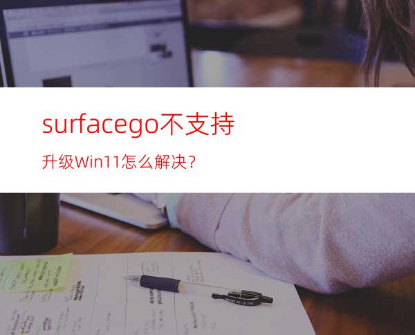 surfacego不支持升级Win11怎么解决？