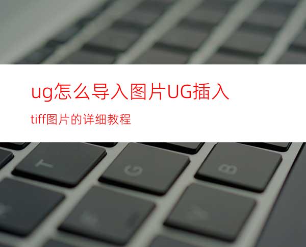 ug怎么导入图片? UG插入tiff图片的详细教程