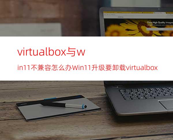 virtualbox与win11不兼容怎么办Win11升级要卸载virtualbox