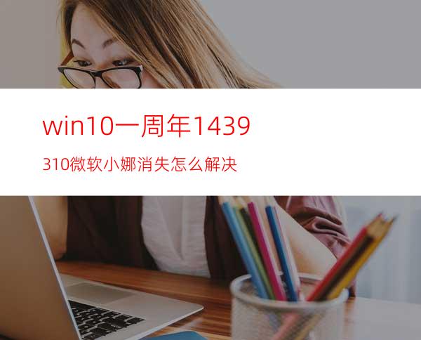 win10一周年14393.10微软小娜消失怎么解决