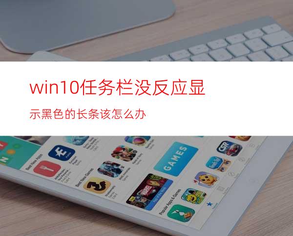 win10任务栏没反应显示黑色的长条该怎么办?