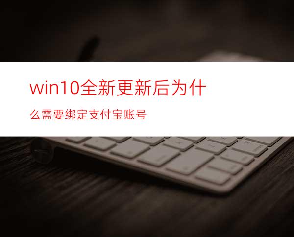 win10全新更新后为什么需要绑定支付宝账号