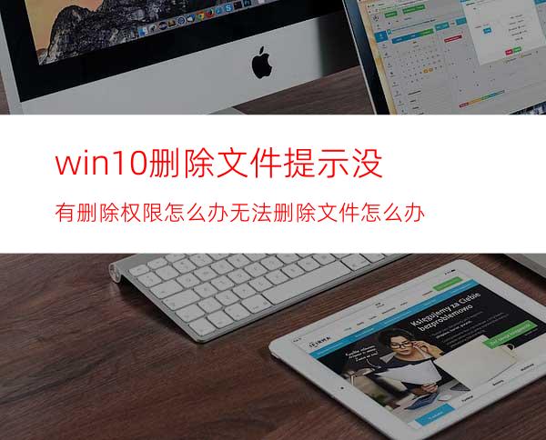 win10删除文件提示没有删除权限怎么办?无法删除文件怎么办?