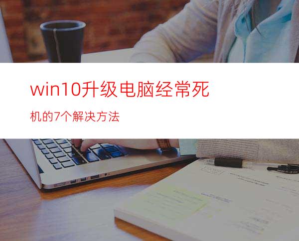 win10升级电脑经常死机的7个解决方法