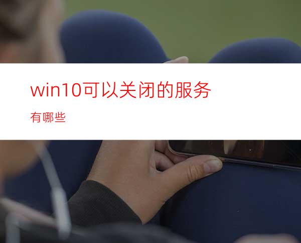 win10可以关闭的服务有哪些