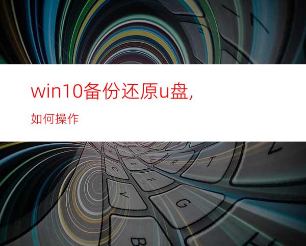 win10备份还原u盘,如何操作?