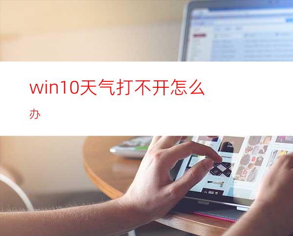 win10天气打不开怎么办